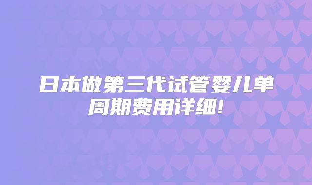 日本做第三代试管婴儿单周期费用详细!