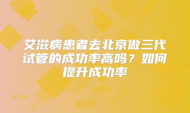 艾滋病患者去北京做三代试管的成功率高吗？如何提升成功率