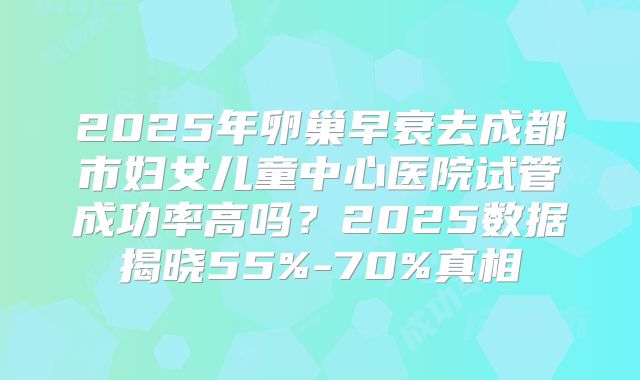 2025年卵巢早衰去成都市妇女儿童中心医院试管成功率高吗？2025数据揭晓55%-70%真相