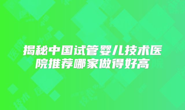揭秘中国试管婴儿技术医院推荐哪家做得好高