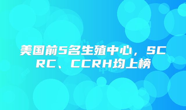 美国前5名生殖中心,SCRC、CCRH均上榜
