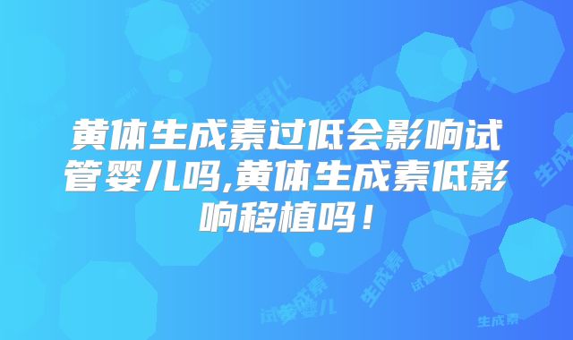 黄体生成素过低会影响试管婴儿吗,黄体生成素低影响移植吗!