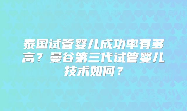 泰国试管婴儿成功率有多高？曼谷第三代试管婴儿技术如何？
