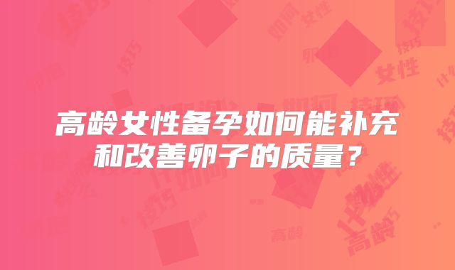 高龄女性备孕如何能补充和改善卵子的质量？