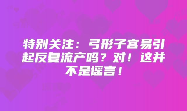 特别关注：弓形子宫易引起反复流产吗？对！这并不是谣言！