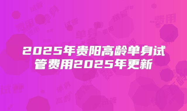 2025年贵阳高龄单身试管费用2025年更新