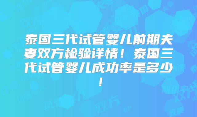 泰国三代试管婴儿前期夫妻双方检验详情！泰国三代试管婴儿成功率是多少！