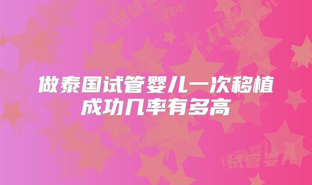 做泰国试管婴儿一次移植成功几率有多高