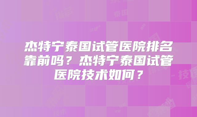 杰特宁泰国试管医院排名靠前吗？杰特宁泰国试管医院技术如何？