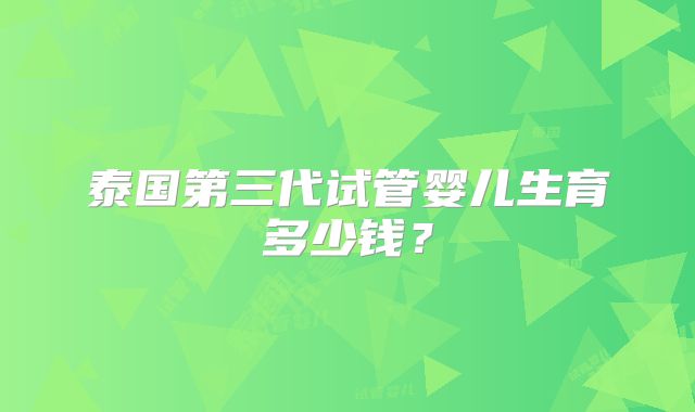 泰国第三代试管婴儿生育多少钱?