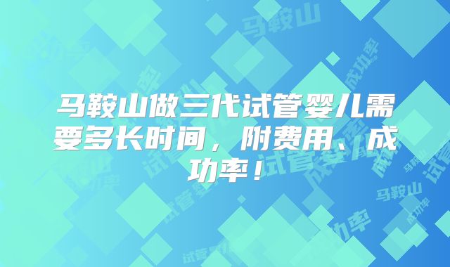 马鞍山做三代试管婴儿需要多长时间，附费用、成功率！
