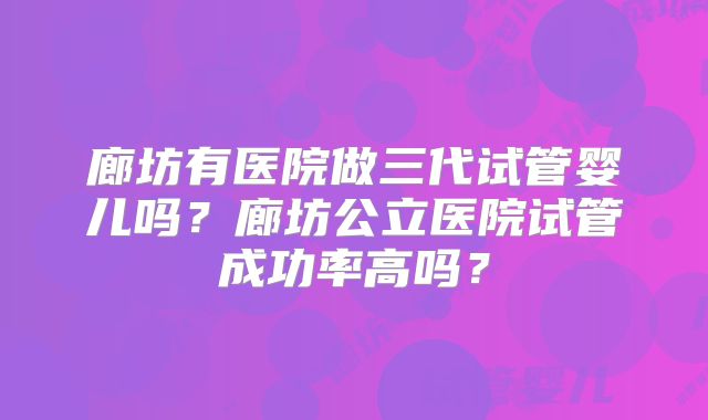 廊坊有医院做三代试管婴儿吗?廊坊公立医院试管成功率高吗?