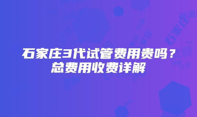 石家庄3代试管费用贵吗?总费用收费详解