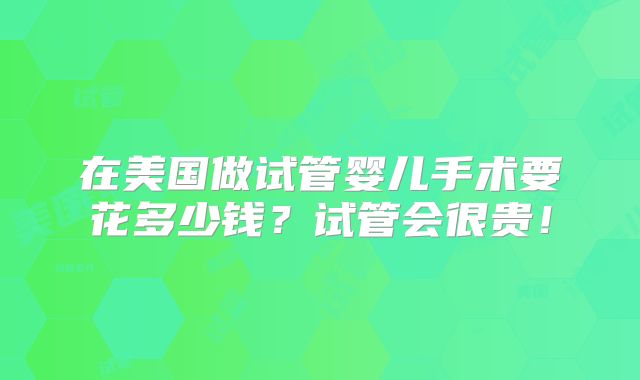 在美国做试管婴儿手术要花多少钱?试管会很贵!