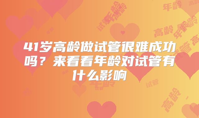41岁高龄做试管很难成功吗？来看看年龄对试管有什么影响
