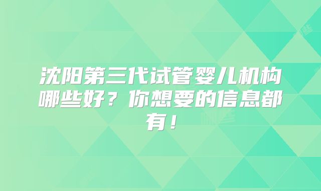 沈阳第三代试管婴儿机构哪些好？你想要的信息都有！