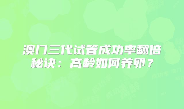 澳门三代试管成功率翻倍秘诀：高龄如何养卵？