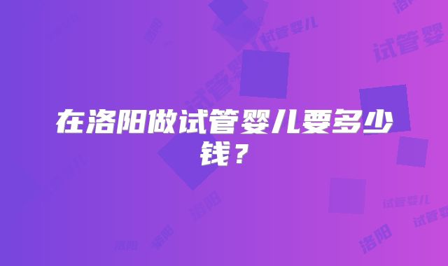 在洛阳做试管婴儿要多少钱？