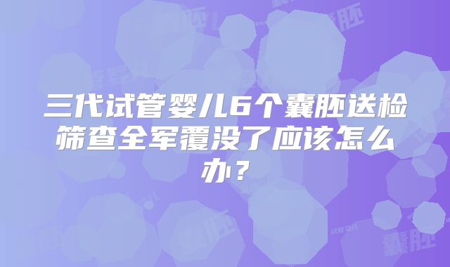 三代试管婴儿6个囊胚送检筛查全军覆没了应该怎么办？