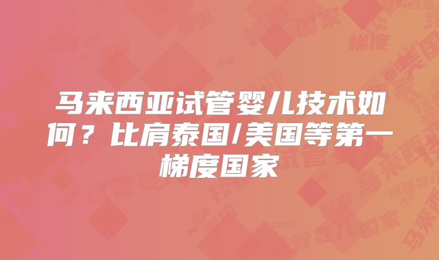 马来西亚试管婴儿技术如何？比肩泰国/美国等第一梯度国家
