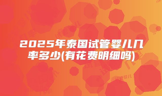 2025年泰国试管婴儿几率多少(有花费明细吗)