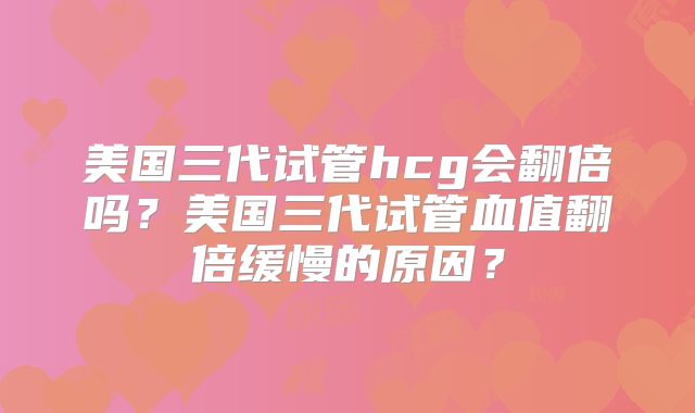 美国三代试管hcg会翻倍吗？美国三代试管血值翻倍缓慢的原因？