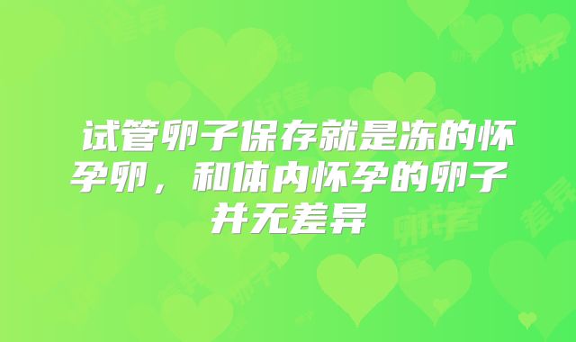 ​试管卵子保存就是冻的怀孕卵，和体内怀孕的卵子并无差异