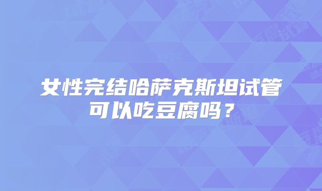 女性完结哈萨克斯坦试管可以吃豆腐吗？
