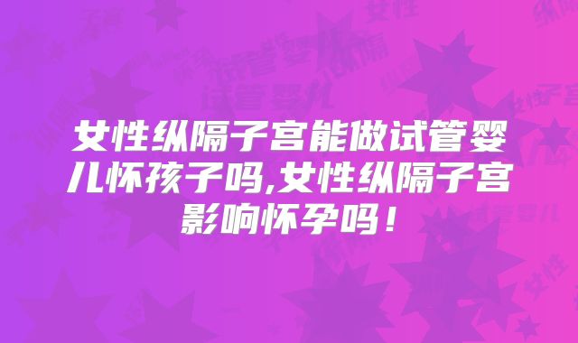 女性纵隔子宫能做试管婴儿怀孩子吗,女性纵隔子宫影响怀孕吗！