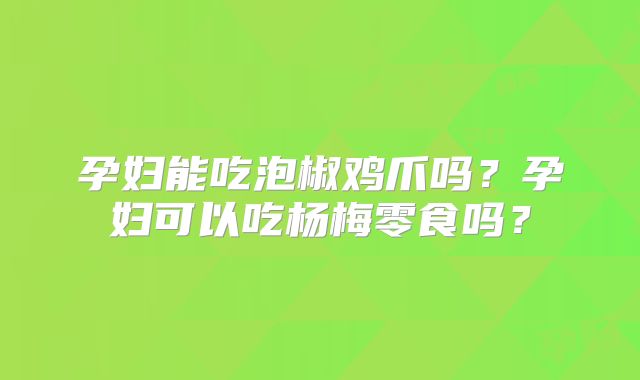 孕妇能吃泡椒鸡爪吗？孕妇可以吃杨梅零食吗？