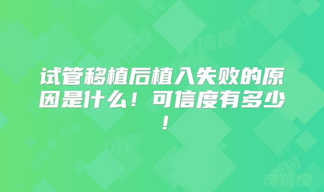 试管移植后植入失败的原因是什么！可信度有多少！