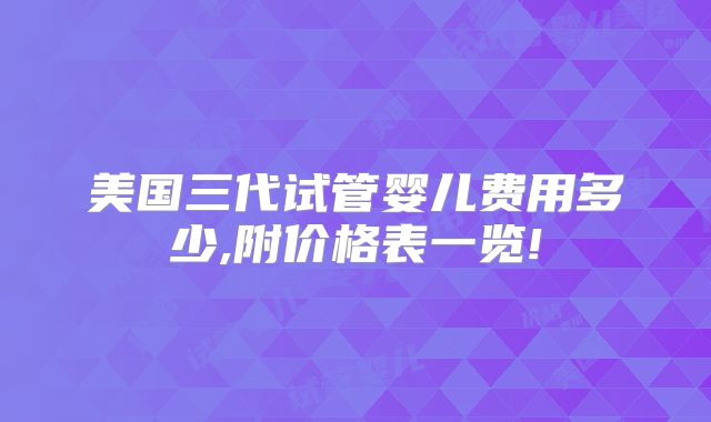 美国三代试管婴儿费用多少,附价格表一览!