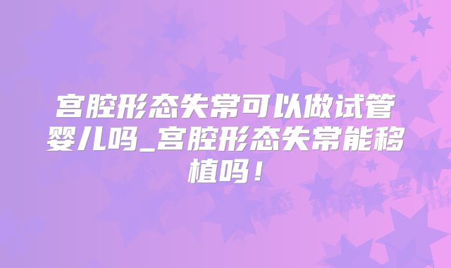 宫腔形态失常可以做试管婴儿吗_宫腔形态失常能移植吗!