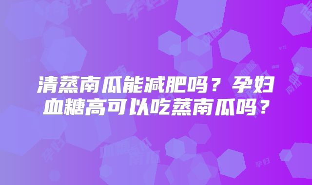 清蒸南瓜能减肥吗？孕妇血糖高可以吃蒸南瓜吗？