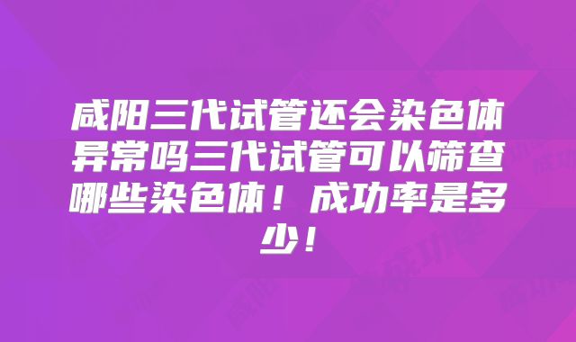 咸阳三代试管还会染色体异常吗三代试管可以筛查哪些染色体!成功率是多少!