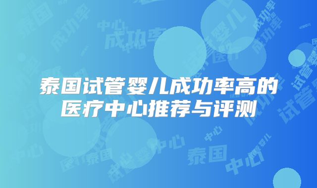 泰国试管婴儿成功率高的医疗中心推荐与评测
