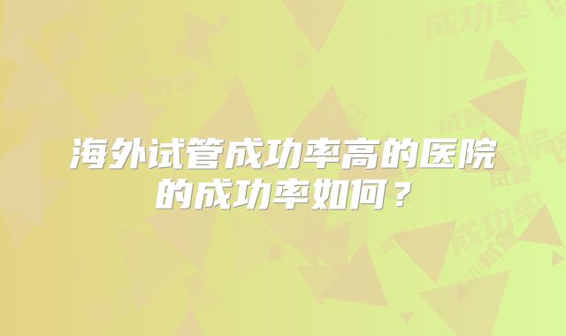 海外试管成功率高的医院的成功率如何？