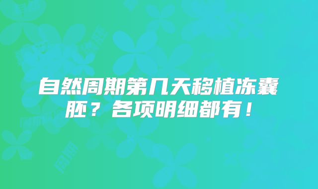 自然周期第几天移植冻囊胚？各项明细都有！