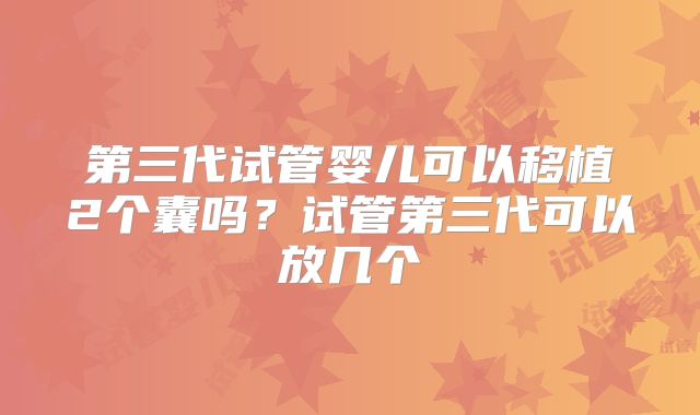 第三代试管婴儿可以移植2个囊吗？试管第三代可以放几个