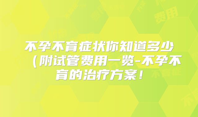 不孕不育症状你知道多少（附试管费用一览-不孕不育的治疗方案！