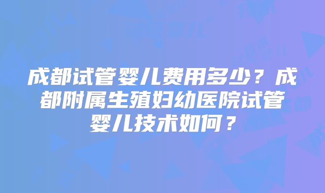 成都试管婴儿费用多少？成都附属生殖妇幼医院试管婴儿技术如何？