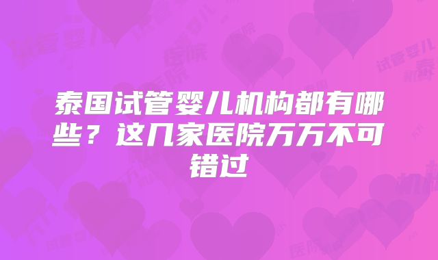 泰国试管婴儿机构都有哪些？这几家医院万万不可错过