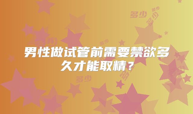 男性做试管前需要禁欲多久才能取精？