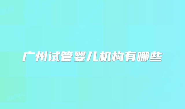 广州试管婴儿机构有哪些