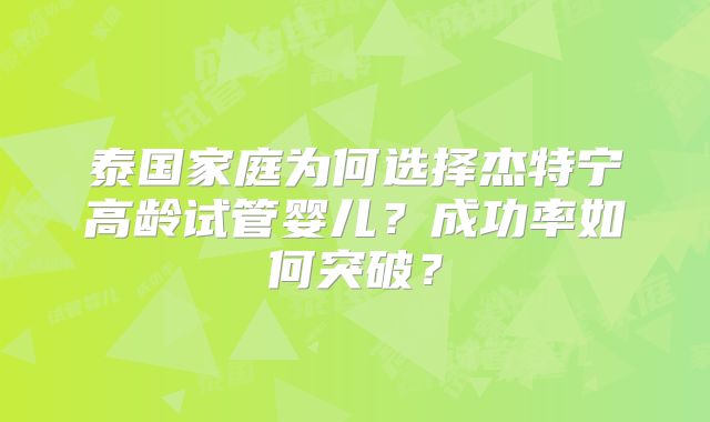 泰国家庭为何选择杰特宁高龄试管婴儿？成功率如何突破？