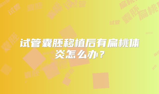 试管囊胚移植后有扁桃体炎怎么办？