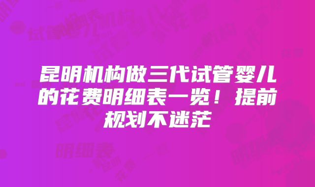 昆明机构做三代试管婴儿的花费明细表一览！提前规划不迷茫