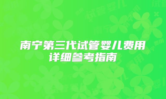 南宁第三代试管婴儿费用详细参考指南