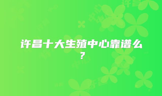 许昌十大生殖中心靠谱么？