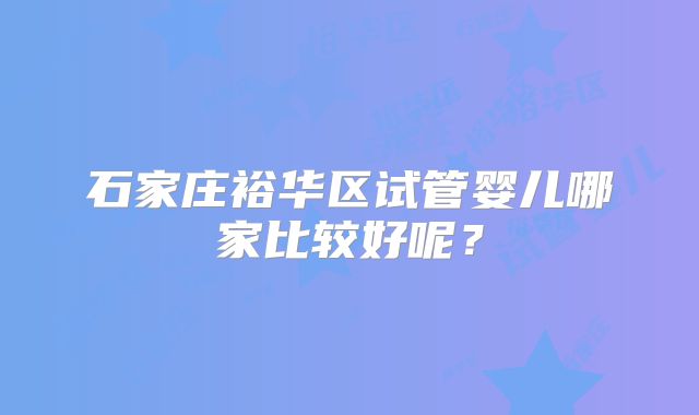 石家庄裕华区试管婴儿哪家比较好呢？